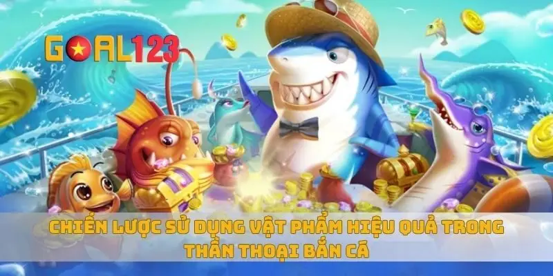 Chiến lược sử dụng vật phẩm hiệu quả trong thần thoại bắn cá